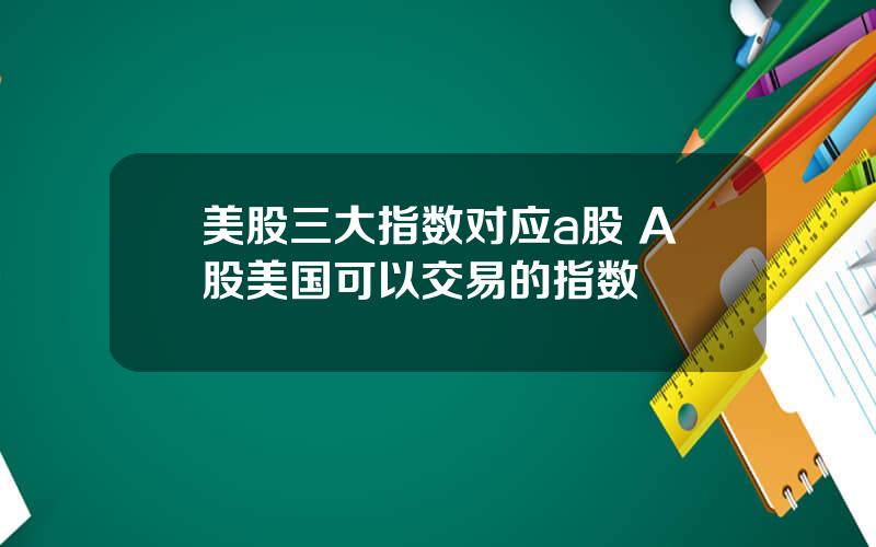 美股三大指数对应a股 A股美国可以交易的指数